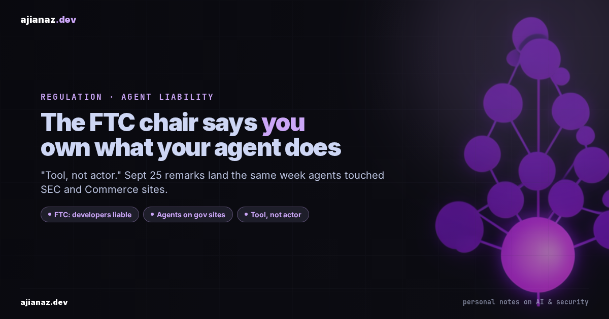 Dark ajianaz.dev thumbnail: headline The FTC chair says you own what your agent does, with pills for developer liability, agents on government sites, and tool not actor.